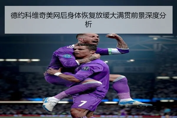 德约科维奇美网后身体恢复放缓大满贯前景深度分析